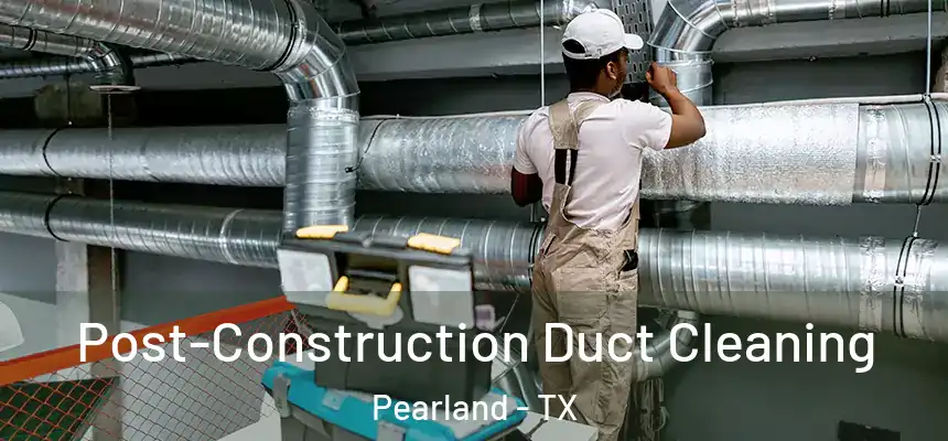 Post-Construction Duct Cleaning Pearland - TX
