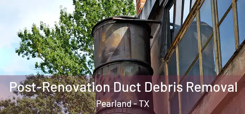 Post-Renovation Duct Debris Removal Pearland - TX